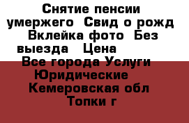 Снятие пенсии умержего. Свид.о рожд. Вклейка фото. Без выезда › Цена ­ 3 000 - Все города Услуги » Юридические   . Кемеровская обл.,Топки г.